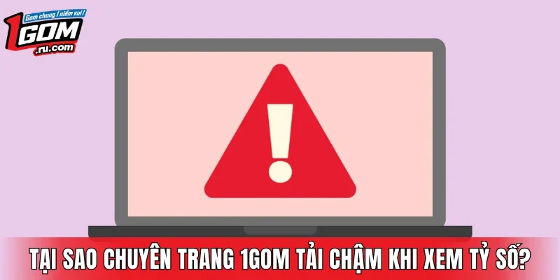 Tại sao chuyên trang 1GOM tải chậm khi hội viên xem tỷ số?