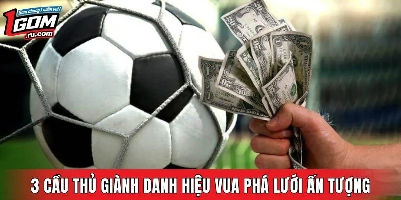 Điểm danh 3 cầu thủ giành danh hiệu vua phá lưới ấn tượng nhất
